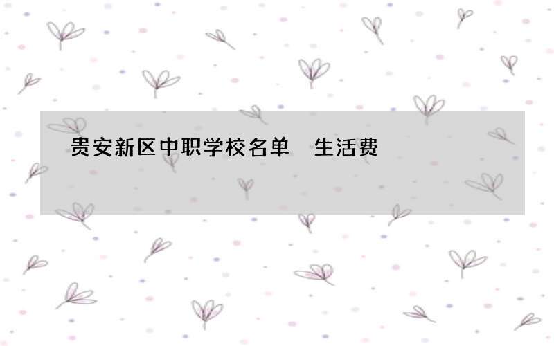 贵安新区中职学校名单 生活费